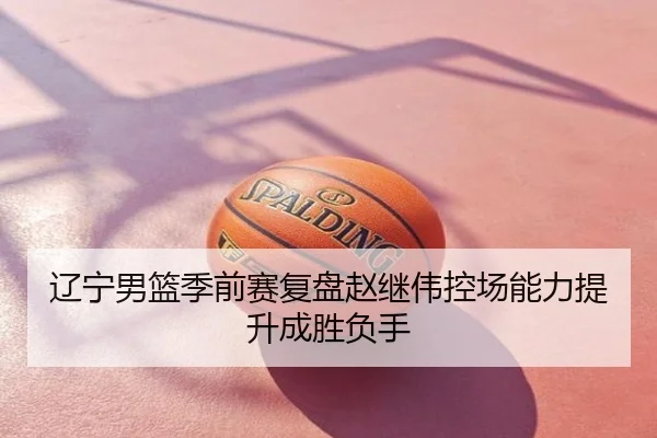 辽宁男篮季前赛复盘赵继伟控场能力提升成胜负手