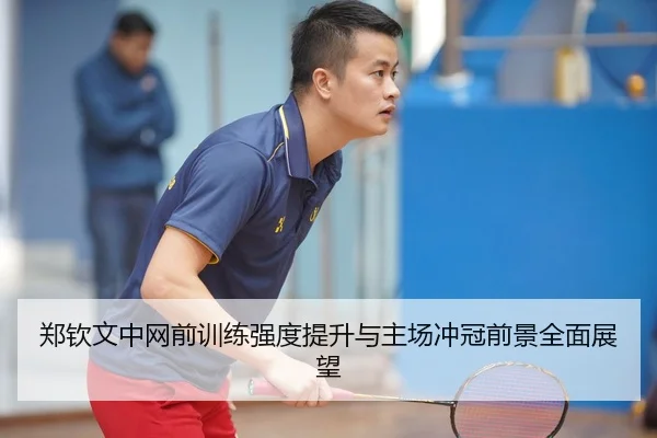 郑钦文中网前训练强度提升与主场冲冠前景全面展望