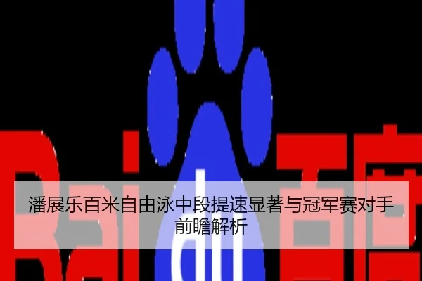 潘展乐百米自由泳中段提速显著与冠军赛对手前瞻解析